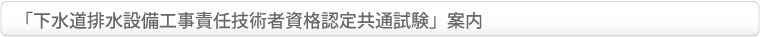 「下水道排水設備工事責任技術者資格認定共通試験」案内